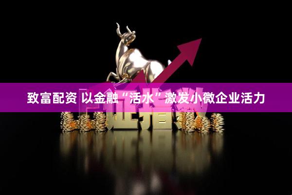 致富配资 以金融“活水”激发小微企业活力