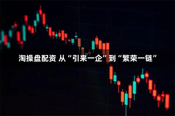 淘操盘配资 从“引来一企”到“繁荣一链”