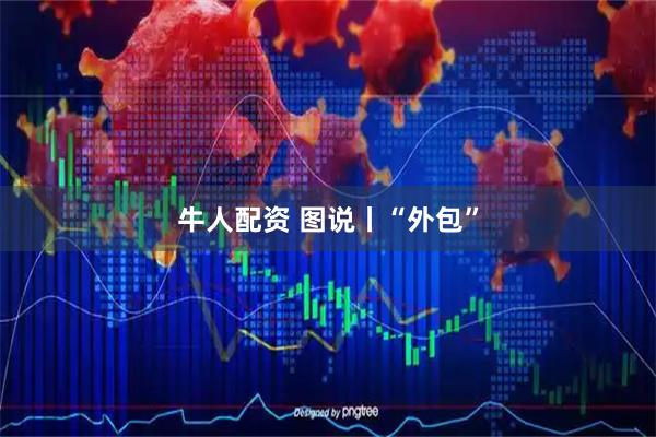 牛人配资 图说丨“外包”