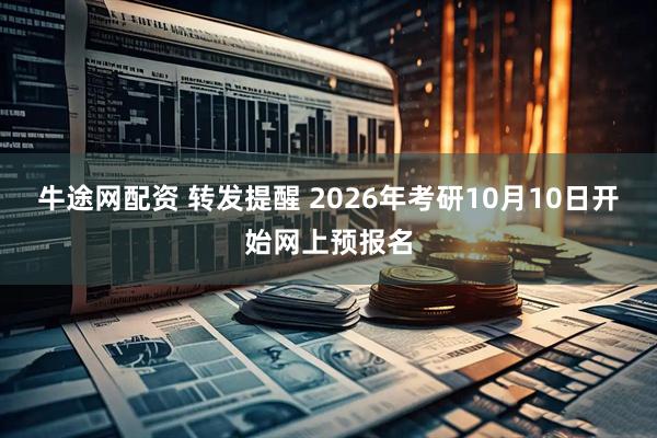 牛途网配资 转发提醒 2026年考研10月10日开始网上预报名