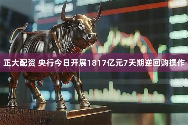 正大配资 央行今日开展1817亿元7天期逆回购操作