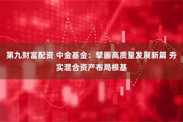 第九财富配资 中金基金：擘画高质量发展新篇 夯实混合资产布局根基