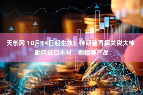 天创网 10月14日起生效！特朗普再挥关税大棒 砸向进口木材、橱柜等产品
