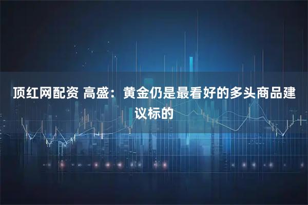 顶红网配资 高盛：黄金仍是最看好的多头商品建议标的