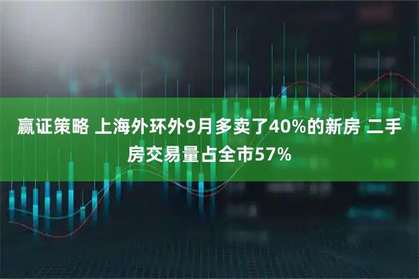赢证策略 上海外环外9月多卖了40%的新房 二手房交易量占全市57%