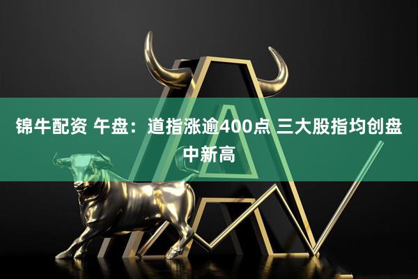 锦牛配资 午盘：道指涨逾400点 三大股指均创盘中新高