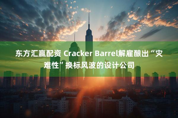 东方汇赢配资 Cracker Barrel解雇酿出“灾难性”换标风波的设计公司