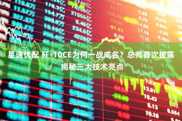 星速优配 歼-10CE为何一战成名？总师首次披露 揭秘三大技术亮点