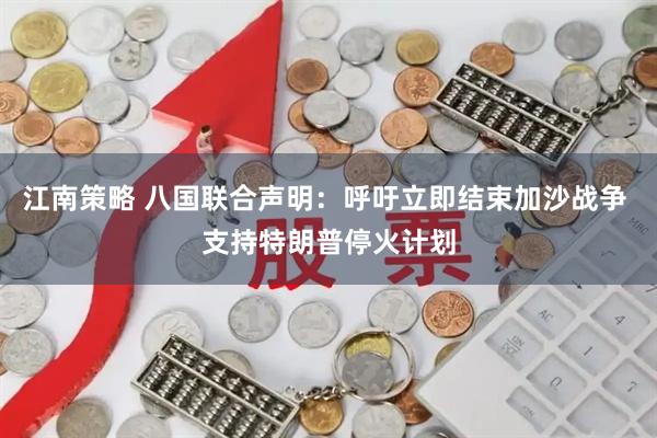 江南策略 八国联合声明：呼吁立即结束加沙战争 支持特朗普停火计划