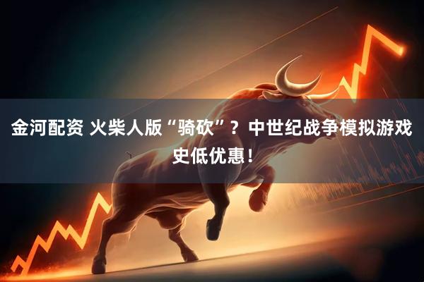 金河配资 火柴人版“骑砍”？中世纪战争模拟游戏史低优惠！