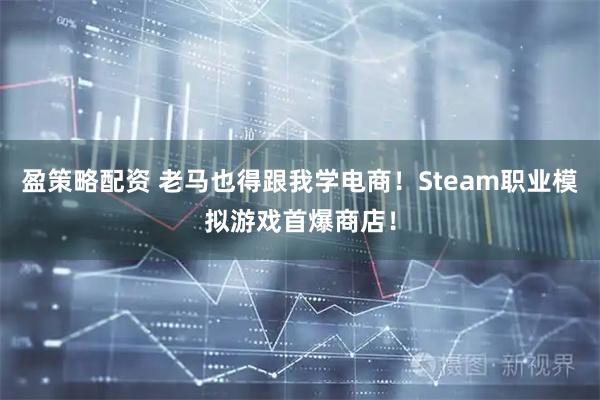 盈策略配资 老马也得跟我学电商！Steam职业模拟游戏首爆商店！