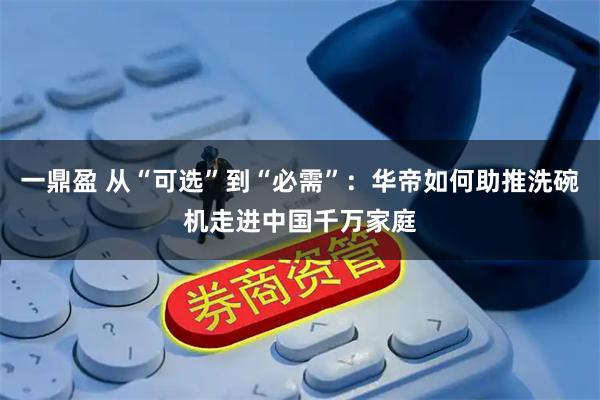 一鼎盈 从“可选”到“必需”：华帝如何助推洗碗机走进中国千万家庭