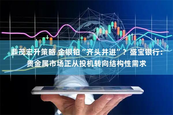 鼎茂宏升策略 金银铂“齐头并进”？盛宝银行：贵金属市场正从投机转向结构性需求