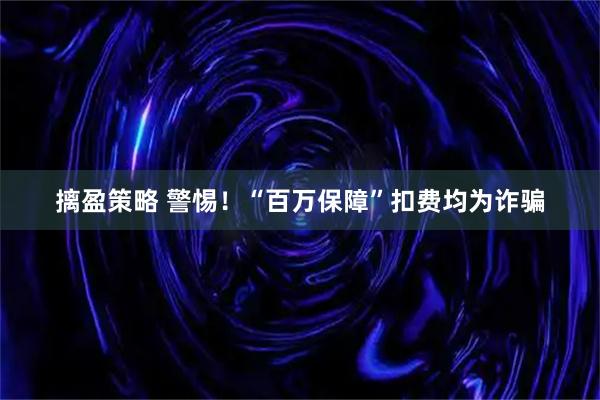 摛盈策略 警惕！“百万保障”扣费均为诈骗