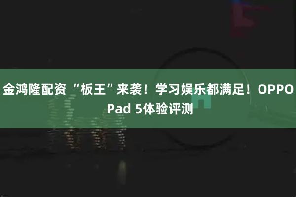 金鸿隆配资 “板王”来袭！学习娱乐都满足！OPPO Pad 5体验评测