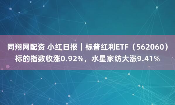 同翔网配资 小红日报｜标普红利ETF（562060）标的指数收涨0.92%，水星家纺大涨9.41%