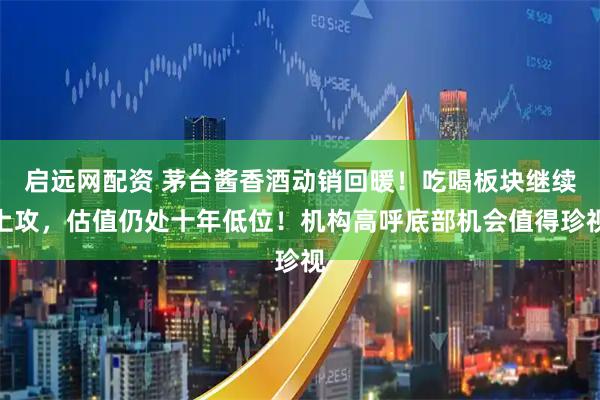 启远网配资 茅台酱香酒动销回暖！吃喝板块继续上攻，估值仍处十年低位！机构高呼底部机会值得珍视