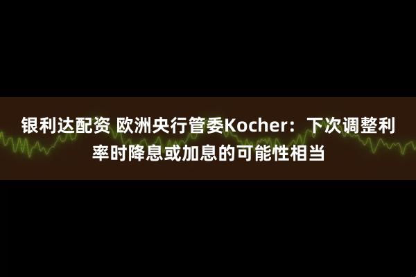 银利达配资 欧洲央行管委Kocher：下次调整利率时降息或加息的可能性相当