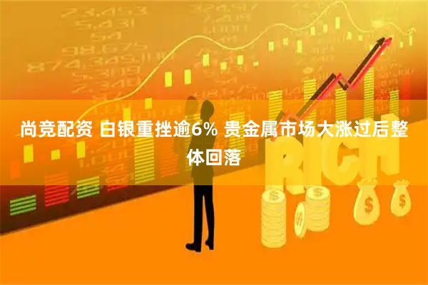 尚竞配资 白银重挫逾6% 贵金属市场大涨过后整体回落