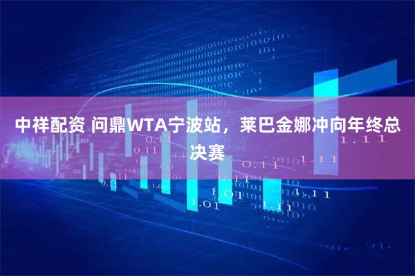 中祥配资 问鼎WTA宁波站，莱巴金娜冲向年终总决赛