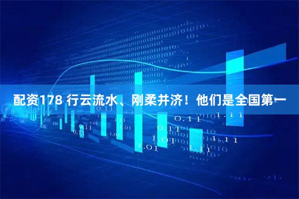 配资178 行云流水、刚柔并济！他们是全国第一