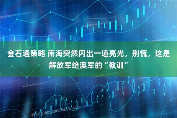 金石通策略 南海突然闪出一道亮光，别慌，这是解放军给澳军的“教训”